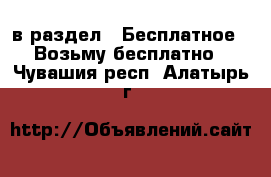  в раздел : Бесплатное » Возьму бесплатно . Чувашия респ.,Алатырь г.